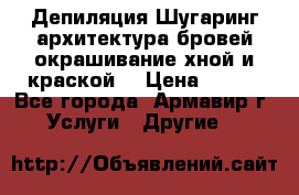 Депиляция.Шугаринг.архитектура бровей окрашивание хной и краской  › Цена ­ 100 - Все города, Армавир г. Услуги » Другие   